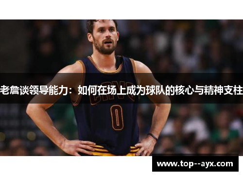 老詹谈领导能力：如何在场上成为球队的核心与精神支柱