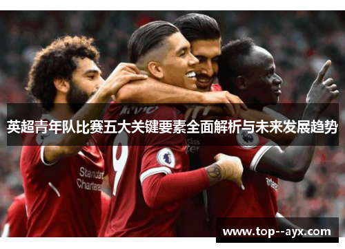 英超青年队比赛五大关键要素全面解析与未来发展趋势