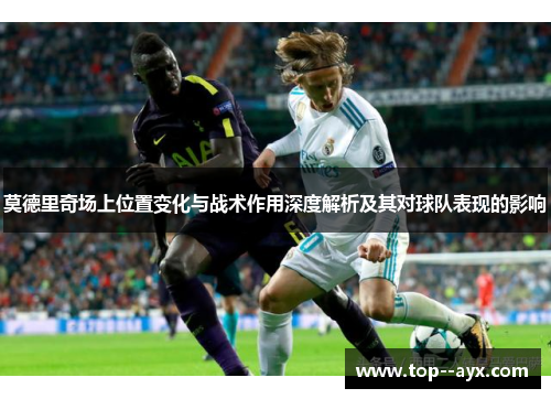 莫德里奇场上位置变化与战术作用深度解析及其对球队表现的影响