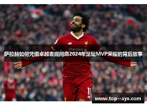 萨拉赫如何凭借卓越表现问鼎2024年足坛MVP荣耀的背后故事