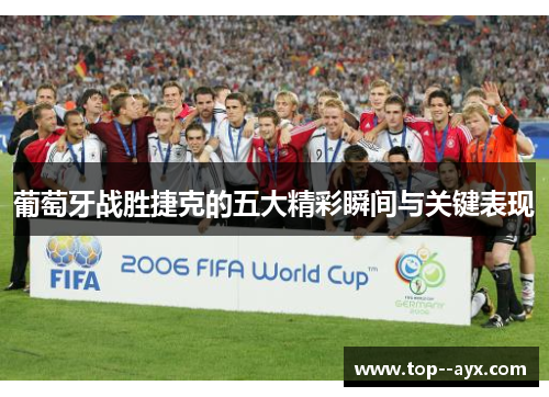 葡萄牙战胜捷克的五大精彩瞬间与关键表现