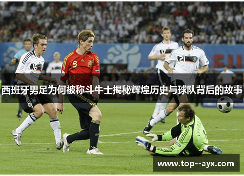 西班牙男足为何被称斗牛士揭秘辉煌历史与球队背后的故事