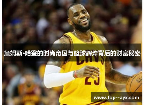 詹姆斯·哈登的时尚帝国与篮球辉煌背后的财富秘密 詹姆斯·哈登的时尚帝国与篮球辉煌背后的财富秘密