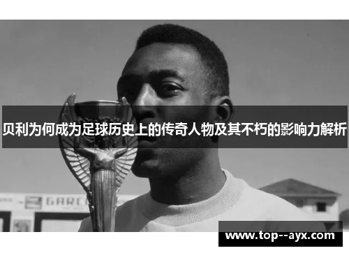 贝利为何成为足球历史上的传奇人物及其不朽的影响力解析