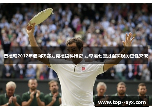 费德勒2012年温网决赛力克德约科维奇 力夺第七座冠军实现历史性突破