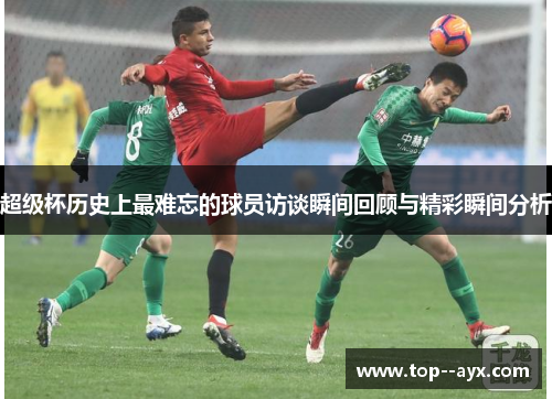 超级杯历史上最难忘的球员访谈瞬间回顾与精彩瞬间分析 超级杯历史上最难忘的球员访谈瞬间回顾与精彩瞬间分析
