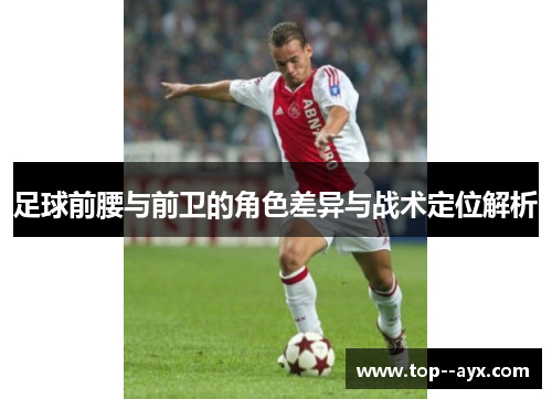 足球前腰与前卫的角色差异与战术定位解析 足球前腰与前卫的角色差异与战术定位解析
