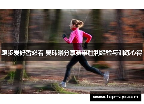 跑步爱好者必看 吴玮曦分享赛事胜利经验与训练心得 跑步爱好者必看 吴玮曦分享赛事胜利经验与训练心得