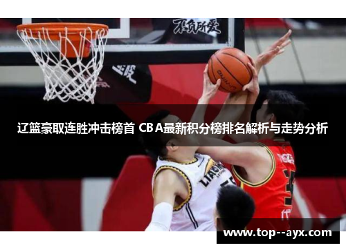 辽篮豪取连胜冲击榜首 CBA最新积分榜排名解析与走势分析 辽篮豪取连胜冲击榜首 CBA最新积分榜排名解析与走势分析