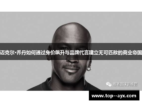 迈克尔·乔丹如何通过身价飙升与品牌代言建立无可匹敌的商业帝国 迈克尔·乔丹如何通过身价飙升与品牌代言建立无可匹敌的商业帝国