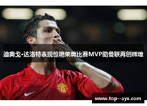 迪奥戈·达洛特表现惊艳荣膺比赛MVP助曼联再创辉煌 迪奥戈·达洛特表现惊艳荣膺比赛MVP助曼联再创辉煌