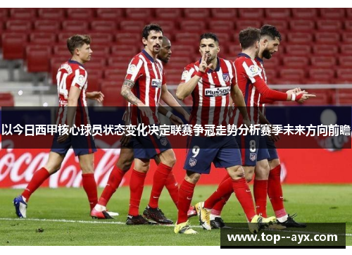 以今日西甲核心球员状态变化决定联赛争冠走势分析赛季未来方向前瞻 以今日西甲核心球员状态变化决定联赛争冠走势分析赛季未来方向前瞻