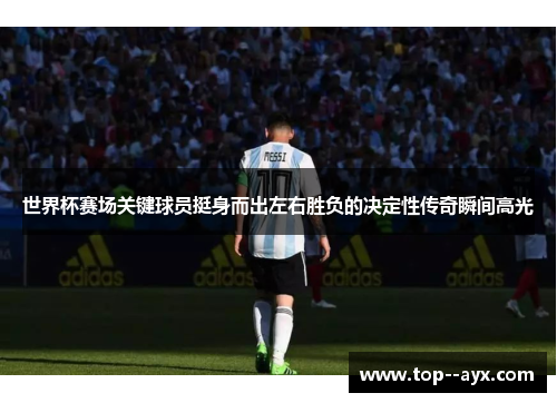 世界杯赛场关键球员挺身而出左右胜负的决定性传奇瞬间高光