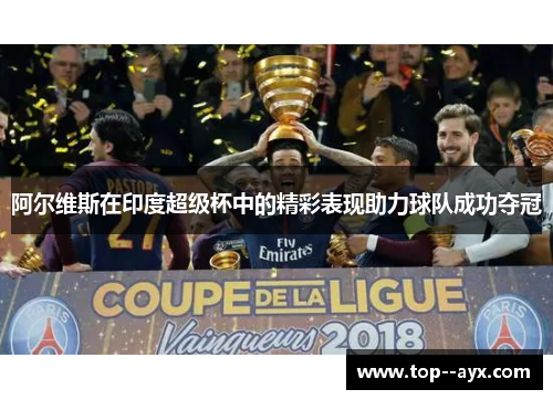 阿尔维斯在印度超级杯中的精彩表现助力球队成功夺冠