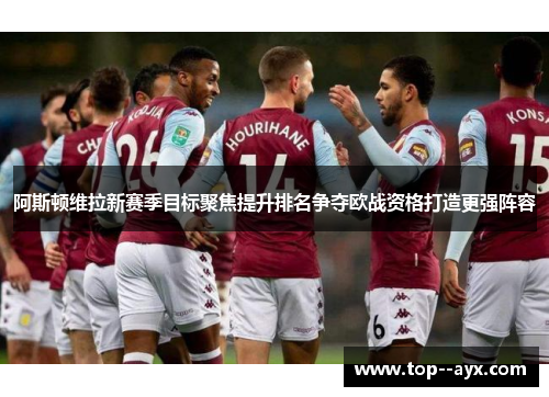 阿斯顿维拉新赛季目标聚焦提升排名争夺欧战资格打造更强阵容 阿斯顿维拉新赛季目标聚焦提升排名争夺欧战资格打造更强阵容
