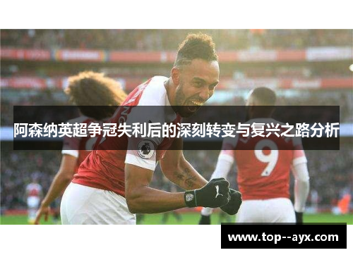 阿森纳英超争冠失利后的深刻转变与复兴之路分析