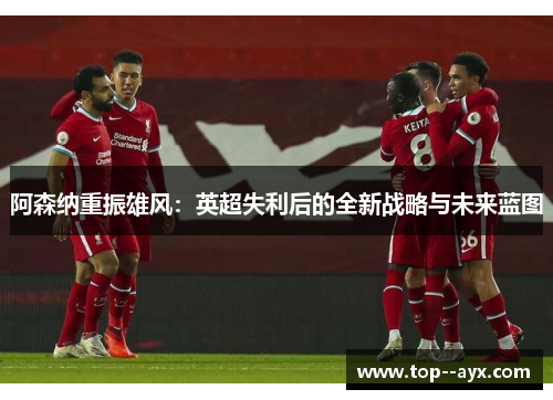 阿森纳重振雄风：英超失利后的全新战略与未来蓝图