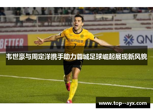 韦世豪与周定洋携手助力蓉城足球崛起展现新风貌