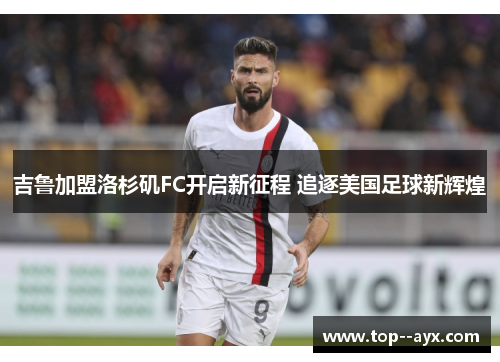 吉鲁加盟洛杉矶FC开启新征程 追逐美国足球新辉煌