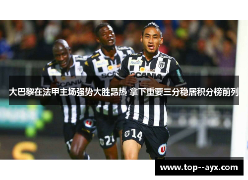 大巴黎在法甲主场强势大胜昂热 拿下重要三分稳居积分榜前列