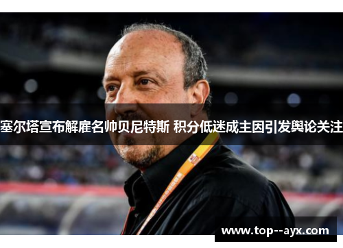 塞尔塔宣布解雇名帅贝尼特斯 积分低迷成主因引发舆论关注