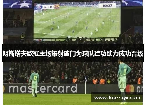 朗斯塔夫欧冠主场爆射破门为球队建功助力成功晋级