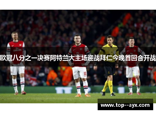 欧冠八分之一决赛阿特兰大主场迎战拜仁今晚首回合开战