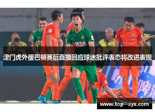 津门虎外援巴顿赛后直播回应球迷批评表态将改进表现