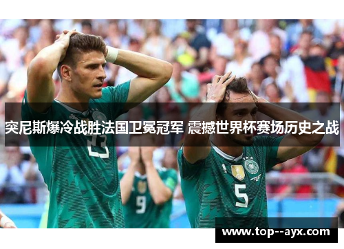 突尼斯爆冷战胜法国卫冕冠军 震撼世界杯赛场历史之战