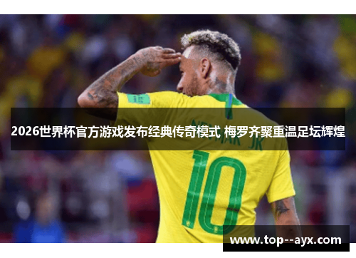 2026世界杯官方游戏发布经典传奇模式 梅罗齐聚重温足坛辉煌