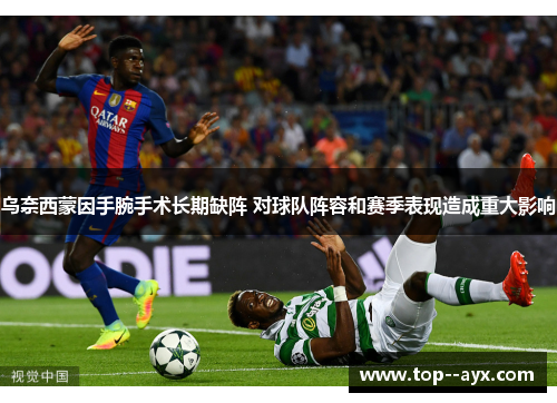 乌奈西蒙因手腕手术长期缺阵 对球队阵容和赛季表现造成重大影响