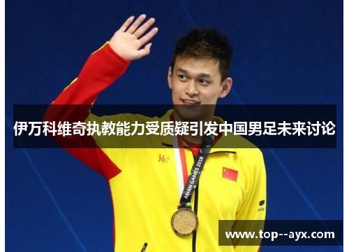 伊万科维奇执教能力受质疑引发中国男足未来讨论