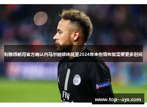 利雅得新月官方确认内马尔继续休战至2024年末伤情恢复需要更多时间