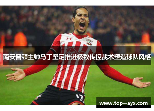 南安普顿主帅马丁坚定推进极致传控战术塑造球队风格