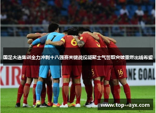 国足大连集训全力冲刺十八强赛关键战役凝聚士气誓取突破重燃出线希望 国足大连集训全力冲刺十八强赛关键战役凝聚士气誓取突破重燃出线希望