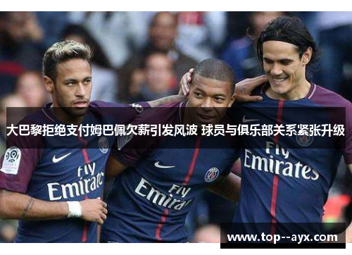大巴黎拒绝支付姆巴佩欠薪引发风波 球员与俱乐部关系紧张升级