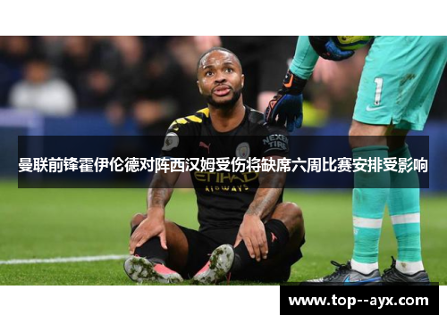 曼联前锋霍伊伦德对阵西汉姆受伤将缺席六周比赛安排受影响