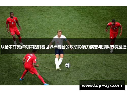 从恰尔汗奥卢对阵热刺看世界杯舞台的攻防影响力演变与球队节奏塑造