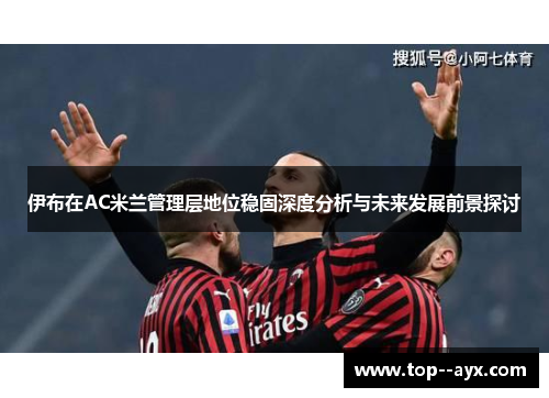 伊布在AC米兰管理层地位稳固深度分析与未来发展前景探讨 伊布在AC米兰管理层地位稳固深度分析与未来发展前景探讨