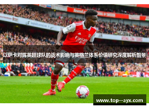 以萨卡对阵英超球队的战术影响与英格兰体系价值研究深度解析前景 以萨卡对阵英超球队的战术影响与英格兰体系价值研究深度解析前景