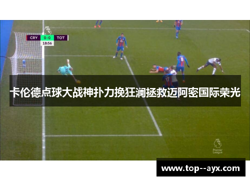 卡伦德点球大战神扑力挽狂澜拯救迈阿密国际荣光 卡伦德点球大战神扑力挽狂澜拯救迈阿密国际荣光