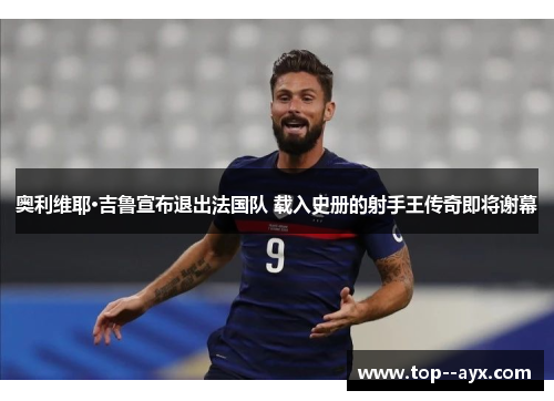 奥利维耶·吉鲁宣布退出法国队 载入史册的射手王传奇即将谢幕 奥利维耶·吉鲁宣布退出法国队 载入史册的射手王传奇即将谢幕
